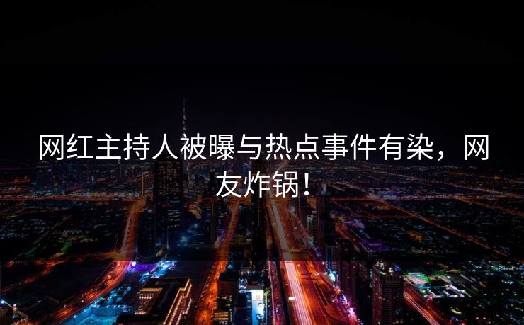 网红主持人被曝与热点事件有染，网友炸锅！