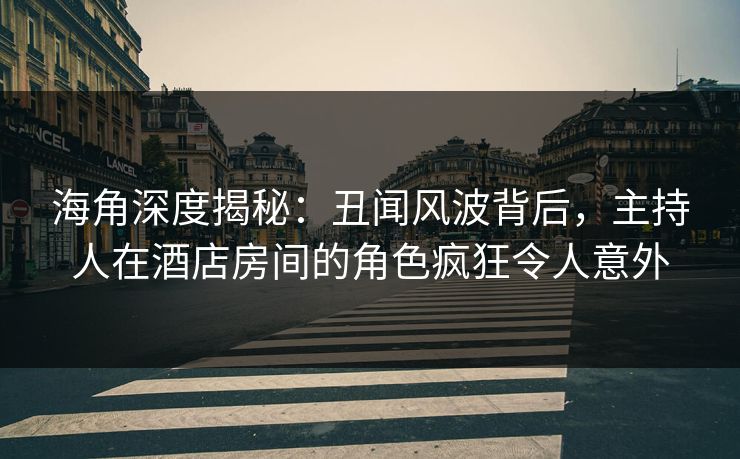 海角深度揭秘：丑闻风波背后，主持人在酒店房间的角色疯狂令人意外