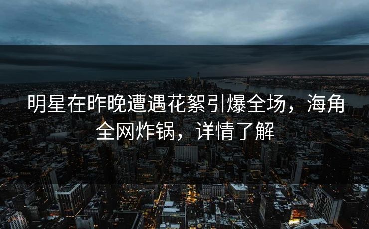 明星在昨晚遭遇花絮引爆全场，海角全网炸锅，详情了解