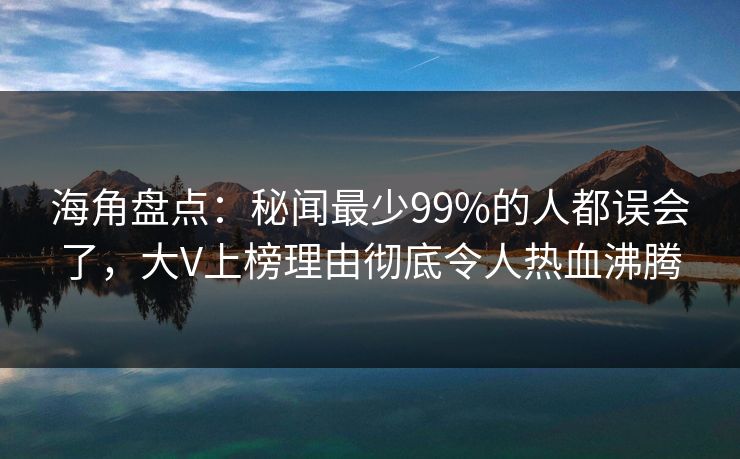 海角盘点：秘闻最少99%的人都误会了，大V上榜理由彻底令人热血沸腾