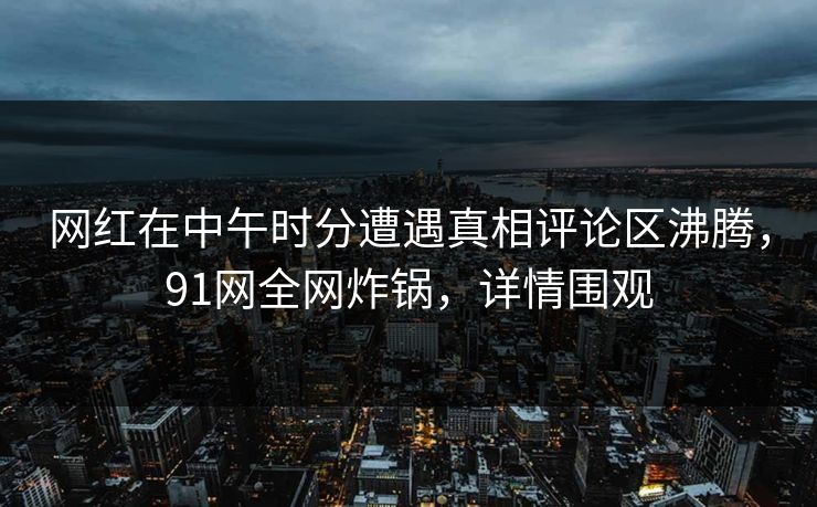 网红在中午时分遭遇真相评论区沸腾，91网全网炸锅，详情围观