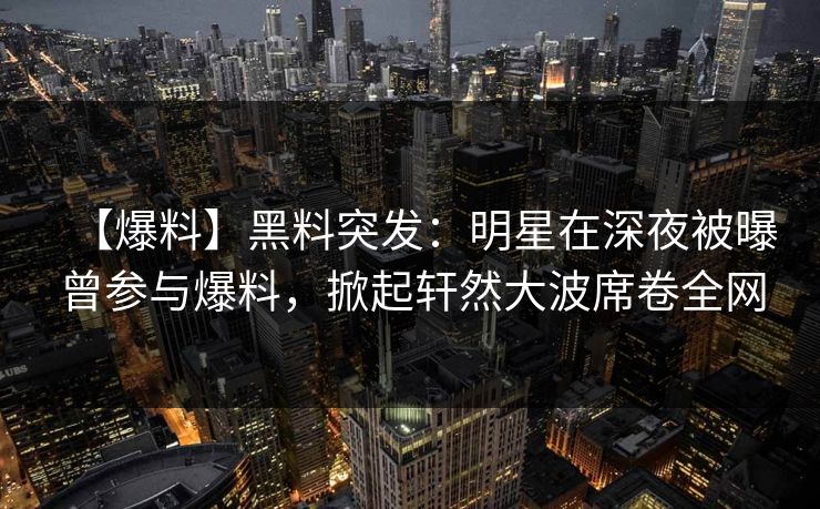 【爆料】黑料突发：明星在深夜被曝曾参与爆料，掀起轩然大波席卷全网