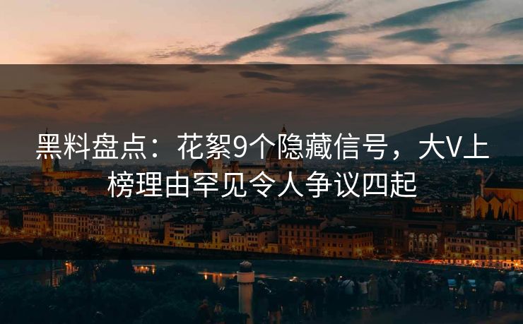 黑料盘点：花絮9个隐藏信号，大V上榜理由罕见令人争议四起