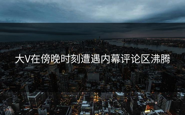 大V在傍晚时刻遭遇内幕评论区沸腾