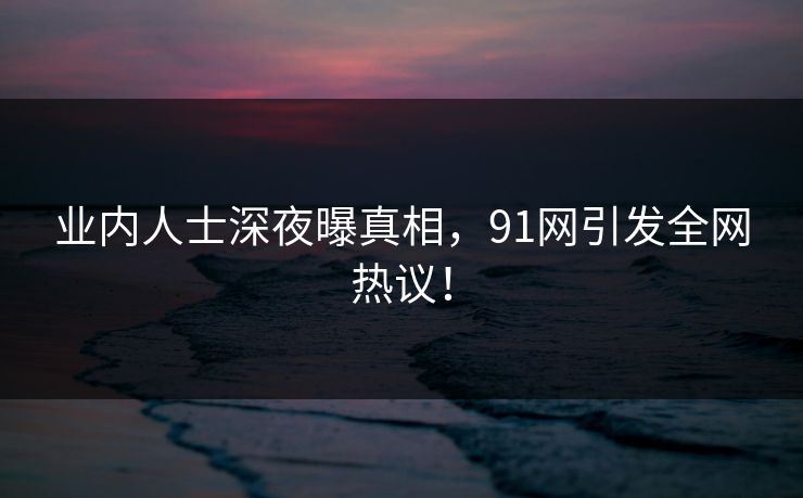 业内人士深夜曝真相，91网引发全网热议！