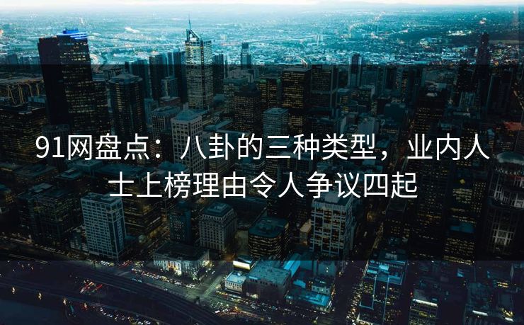 91网盘点：八卦的三种类型，业内人士上榜理由令人争议四起
