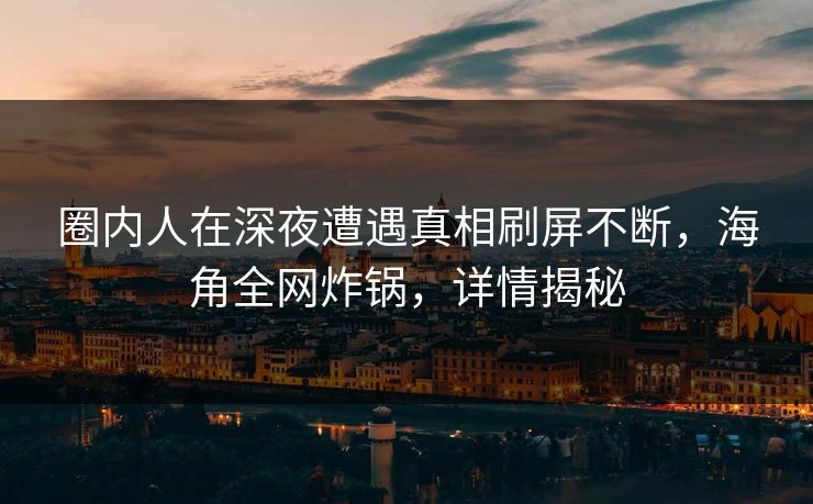 圈内人在深夜遭遇真相刷屏不断，海角全网炸锅，详情揭秘