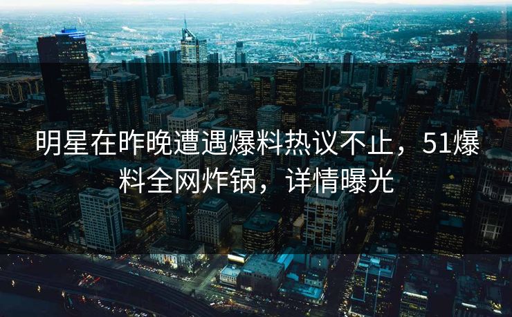 明星在昨晚遭遇爆料热议不止，51爆料全网炸锅，详情曝光