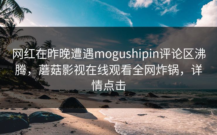 网红在昨晚遭遇mogushipin评论区沸腾，蘑菇影视在线观看全网炸锅，详情点击