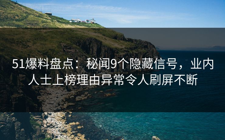 51爆料盘点：秘闻9个隐藏信号，业内人士上榜理由异常令人刷屏不断