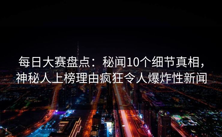 每日大赛盘点：秘闻10个细节真相，神秘人上榜理由疯狂令人爆炸性新闻