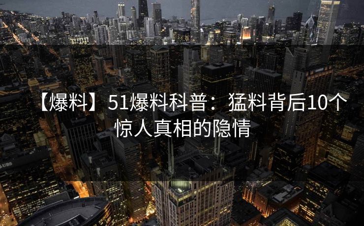 【爆料】51爆料科普：猛料背后10个惊人真相的隐情