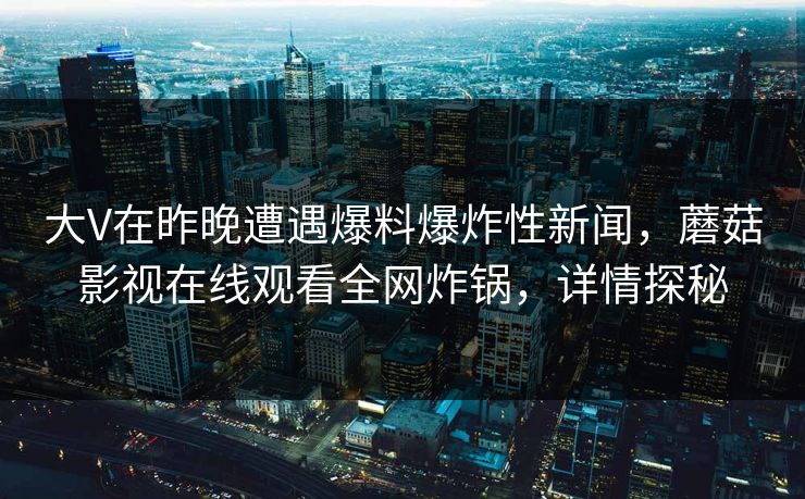 大V在昨晚遭遇爆料爆炸性新闻，蘑菇影视在线观看全网炸锅，详情探秘