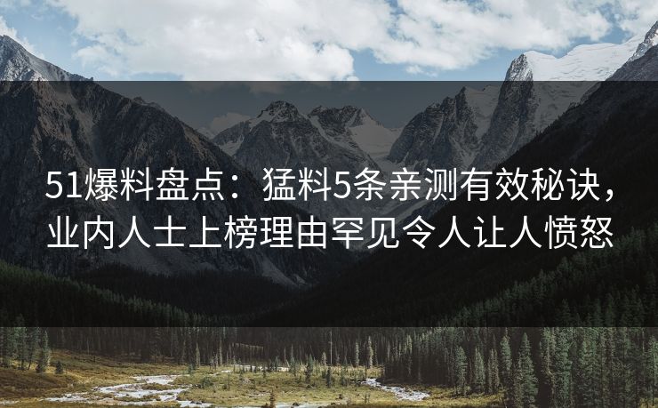 51爆料盘点：猛料5条亲测有效秘诀，业内人士上榜理由罕见令人让人愤怒