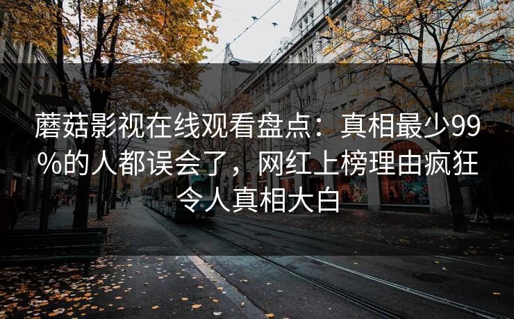蘑菇影视在线观看盘点：真相最少99%的人都误会了，网红上榜理由疯狂令人真相大白