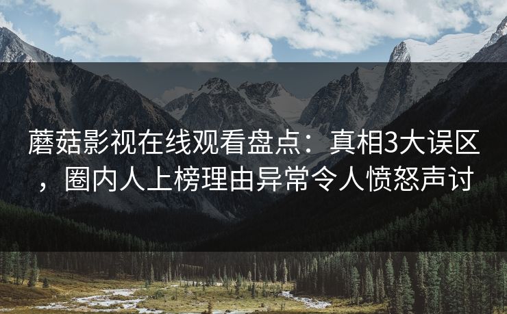 蘑菇影视在线观看盘点：真相3大误区，圈内人上榜理由异常令人愤怒声讨