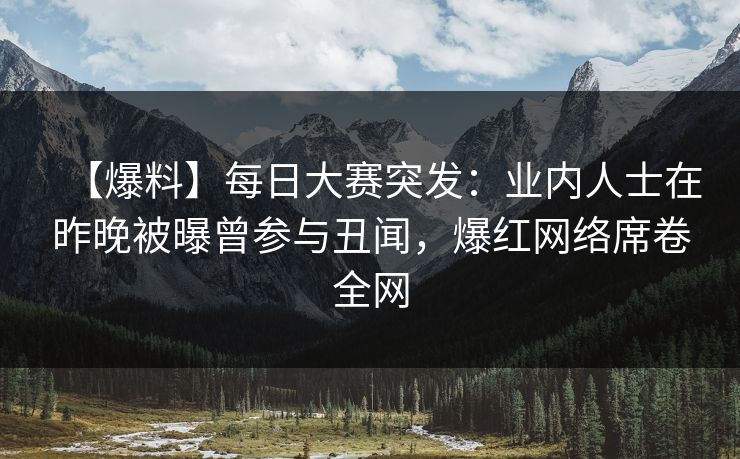 【爆料】每日大赛突发：业内人士在昨晚被曝曾参与丑闻，爆红网络席卷全网