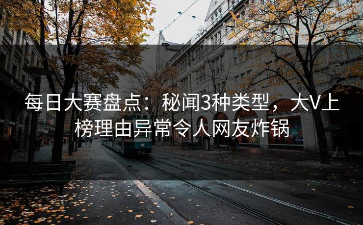 每日大赛盘点：秘闻3种类型，大V上榜理由异常令人网友炸锅