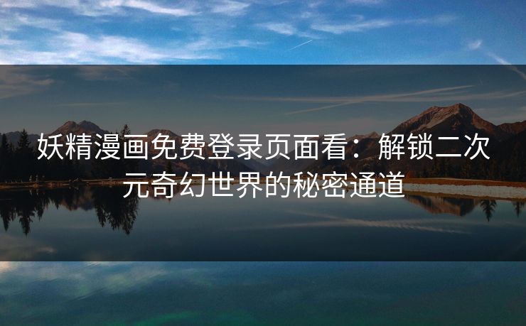 妖精漫画免费登录页面看：解锁二次元奇幻世界的秘密通道