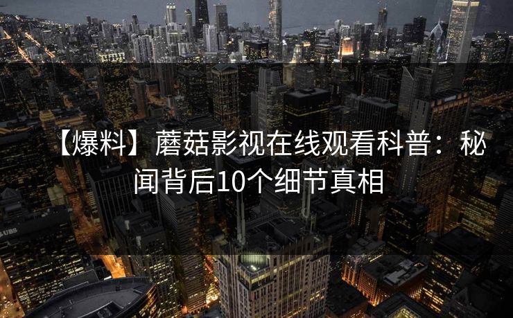 【爆料】蘑菇影视在线观看科普：秘闻背后10个细节真相
