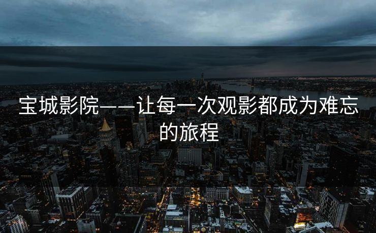 宝城影院——让每一次观影都成为难忘的旅程