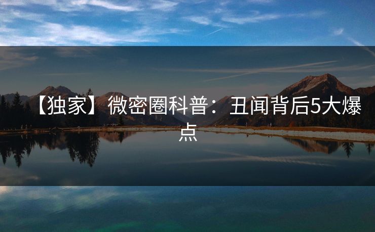 【独家】微密圈科普：丑闻背后5大爆点