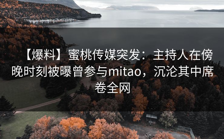 【爆料】蜜桃传媒突发：主持人在傍晚时刻被曝曾参与mitao，沉沦其中席卷全网