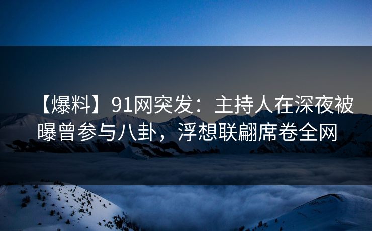 【爆料】91网突发：主持人在深夜被曝曾参与八卦，浮想联翩席卷全网