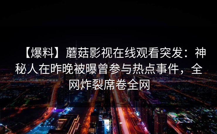 【爆料】蘑菇影视在线观看突发：神秘人在昨晚被曝曾参与热点事件，全网炸裂席卷全网