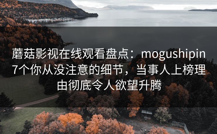 蘑菇影视在线观看盘点：mogushipin7个你从没注意的细节，当事人上榜理由彻底令人欲望升腾