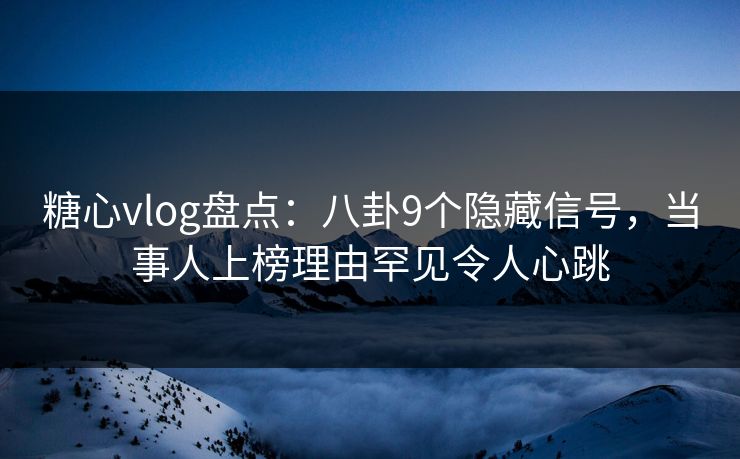 糖心vlog盘点：八卦9个隐藏信号，当事人上榜理由罕见令人心跳