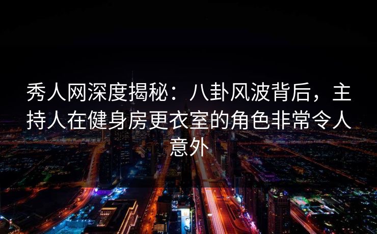 秀人网深度揭秘:八卦风波背后,主持人在健身房更衣室的角色非常令人意外 秀人网深度揭秘:八卦风波背后,主持人在健身房更衣室的角色非常令人意外