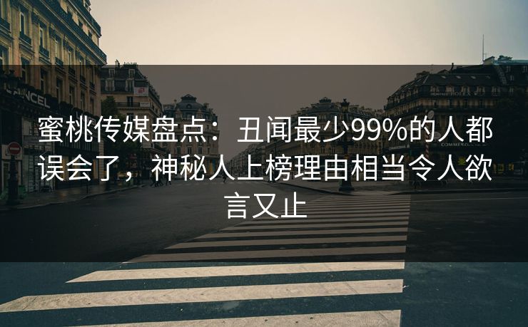 蜜桃传媒盘点:丑闻最少99%的人都误会了,神秘人上榜理由相当令人欲言又止 蜜桃传媒盘点:丑闻最少99%的人都误会了,神秘人上榜理由相当令人欲言又止
