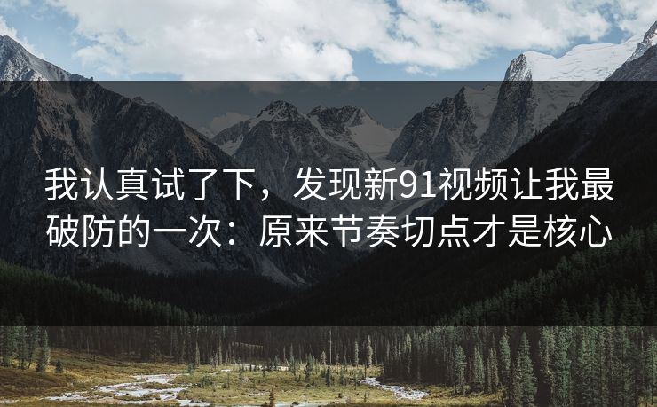 我认真试了下,发现新91视频让我最破防的一次:原来节奏切点才是核心 我认真试了下,发现新91视频让我最破防的一次:原来节奏切点才是核心