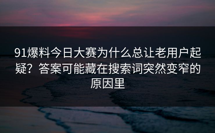 91爆料今日大赛为什么总让老用户起疑？答案可能藏在搜索词突然变窄的原因里