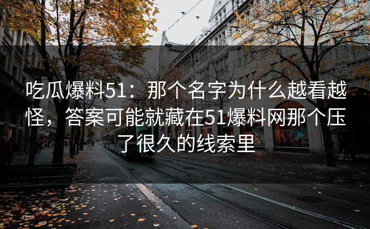 吃瓜爆料51：那个名字为什么越看越怪，答案可能就藏在51爆料网那个压了很久的线索里