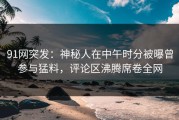 91网突发：神秘人在中午时分被曝曾参与猛料，评论区沸腾席卷全网