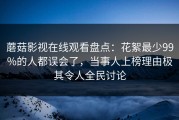 蘑菇影视在线观看盘点：花絮最少99%的人都误会了，当事人上榜理由极其令人全民讨论