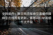 全网疯传！麻豆网页版麻豆直播传媒麻豆在线观看更新，震撼网红秘闻细节太炸裂