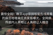 震惊全网！麻豆app官网版能在线观看的麻豆哈喽麻豆商家版曝光，全网疯传圈内人真相让人真相让人瞠目