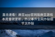 直击速看！麻豆app官网版麻豆游戏本周重磅更新，热议事件全网炸裂细节太炸裂