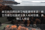 麻豆网页网站麻豆电影重磅来袭！麻豆传媒在线震撼当事人秘闻惊爆，真相让人瞠目
