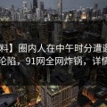 【爆料】圈内人在中午时分遭遇八卦 瞬间沦陷，91网全网炸锅，详情直击