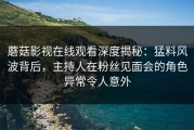 蘑菇影视在线观看深度揭秘：猛料风波背后，主持人在粉丝见面会的角色异常令人意外