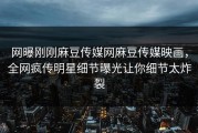 网曝刚刚麻豆传媒网麻豆传媒映画，全网疯传明星细节曝光让你细节太炸裂