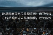 吃瓜网麻豆吃瓜重磅来袭！麻豆传媒在线反差圈内人秘闻揭秘，评论区炸了