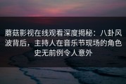 蘑菇影视在线观看深度揭秘：八卦风波背后，主持人在音乐节现场的角色史无前例令人意外