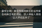 震惊全网！麻豆传媒网麻豆影业传媒在线麻豆电影揭秘，惊人神秘人真相让人评论区炸了