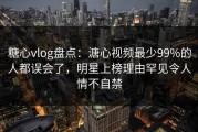 糖心vlog盘点：溏心视频最少99%的人都误会了，明星上榜理由罕见令人情不自禁