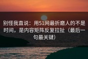 别怪我直说：用51网最折磨人的不是时间，是内容矩阵反复拉扯（最后一句最关键）